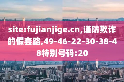site:fujianjige.cn,谨防欺诈的假套路,49-46-22-30-38-48特别号码:20