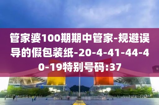 管家婆100期期中管家-规避误导的假包装纸-20-4-41-44-40-19特别号码:37
