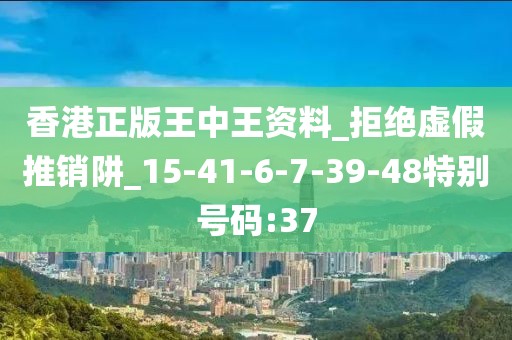 香港正版王中王资料_拒绝虚假推销阱_15-41-6-7-39-48特别号码:37