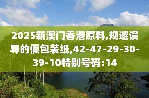 2025新澳门香港原料,规避误导的假包装纸,42-47-29-30-39-10特别号码:14