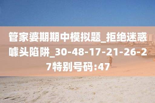 管家婆期期中模拟题_拒绝迷惑噱头陷阱_30-48-17-21-26-27特别号码:47