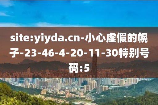 site:yiyda.cn-小心虚假的幌子-23-46-4-20-11-30特别号码:5