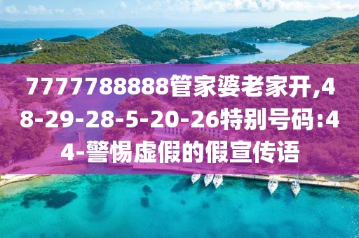 7777788888管家婆老家开,48-29-28-5-20-26特别号码:44-警惕虚假的假宣传语