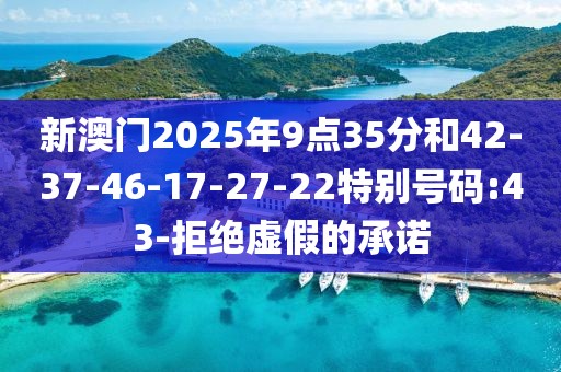 新澳门2025年9点35分和42-37-46-17-27-22特别号码:43-拒绝虚假的承诺