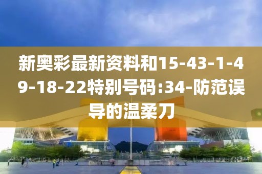 新奥彩最新资料和15-43-1-49-18-22特别号码:34-防范误导的温柔刀