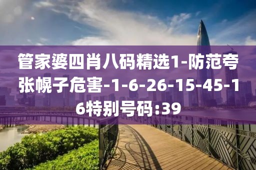 管家婆四肖八码精选1-防范夸张幌子危害-1-6-26-15-45-16特别号码:39