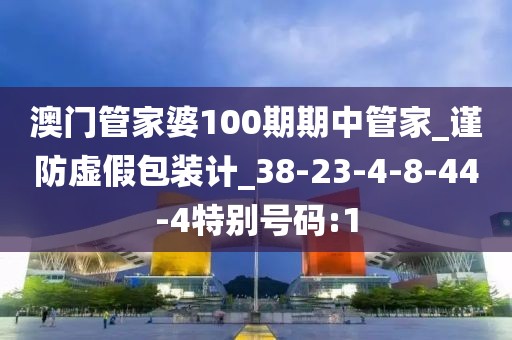 澳门管家婆100期期中管家_谨防虚假包装计_38-23-4-8-44-4特别号码:1