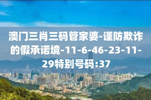 澳门三肖三码管家婆-谨防欺诈的假承诺境-11-6-46-23-11-29特别号码:37
