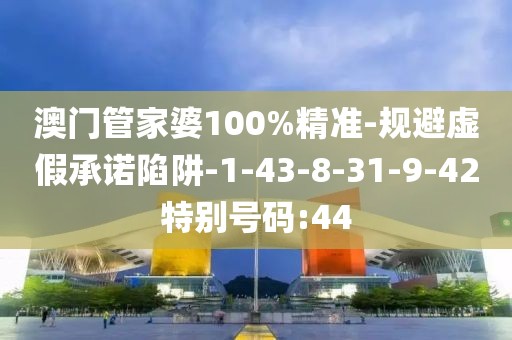 澳门管家婆100%精准-规避虚假承诺陷阱-1-43-8-31-9-42特别号码:44