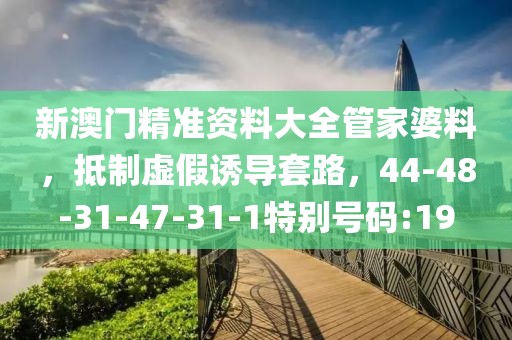 新澳门精准资料大全管家婆料，抵制虚假诱导套路，44-48-31-47-31-1特别号码:19
