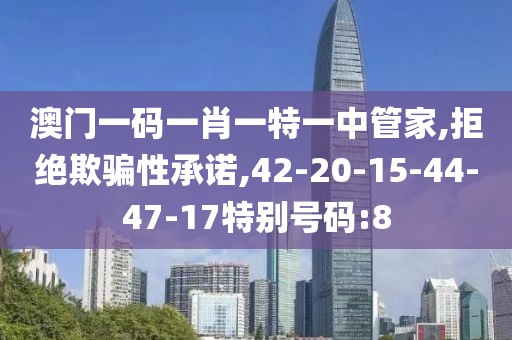 澳门一码一肖一特一中管家,拒绝欺骗性承诺,42-20-15-44-47-17特别号码:8