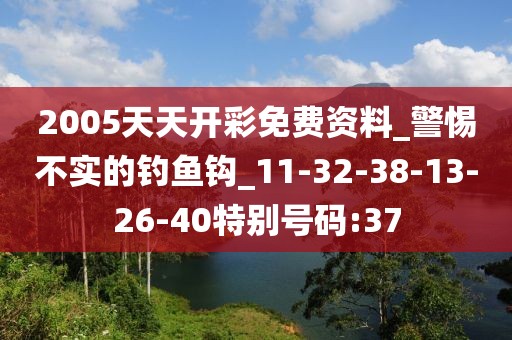 2005天天开彩免费资料_警惕不实的钓鱼钩_11-32-38-13-26-40特别号码:37