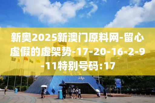 新奥2025新澳门原料网-留心虚假的虚架势-17-20-16-2-9-11特别号码:17