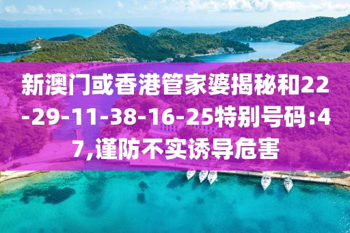 新澳门或香港管家婆揭秘和22-29-11-38-16-25特别号码:47,谨防不实诱导危害