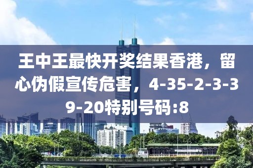 王中王最快开奖结果香港，留心伪假宣传危害，4-35-2-3-39-20特别号码:8