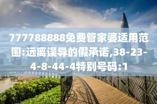 777788888免费管家婆适用范围:远离误导的假承诺,38-23-4-8-44-4特别号码:1