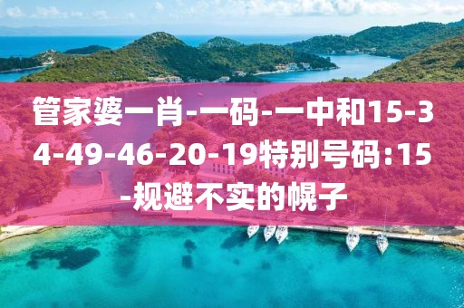 管家婆一肖-一码-一中和15-34-49-46-20-19特别号码:15-规避不实的幌子