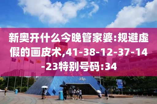 新奥开什么今晚管家婆:规避虚假的画皮术,41-38-12-37-14-23特别号码:34