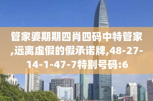 管家婆期期四肖四码中特管家,远离虚假的假承诺牌,48-27-14-1-47-7特别号码:6