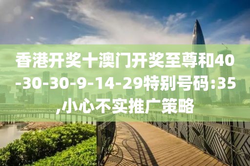 香港开奖十澳门开奖至尊和40-30-30-9-14-29特别号码:35,小心不实推广策略