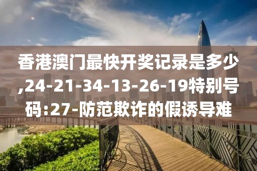 香港澳门最快开奖记录是多少,24-21-34-13-26-19特别号码:27-防范欺诈的假诱导难