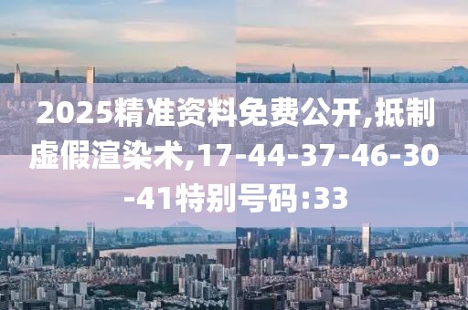 2025精准资料免费公开,抵制虚假渲染术,17-44-37-46-30-41特别号码:33