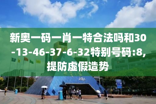 新奥一码一肖一特合法吗和30-13-46-37-6-32特别号码:8,提防虚假造势