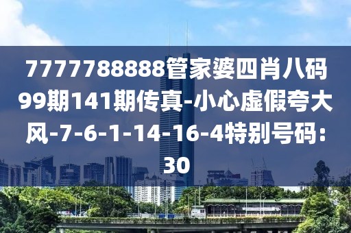 7777788888管家婆四肖八码99期141期传真-小心虚假夸大风-7-6-1-14-16-4特别号码:30