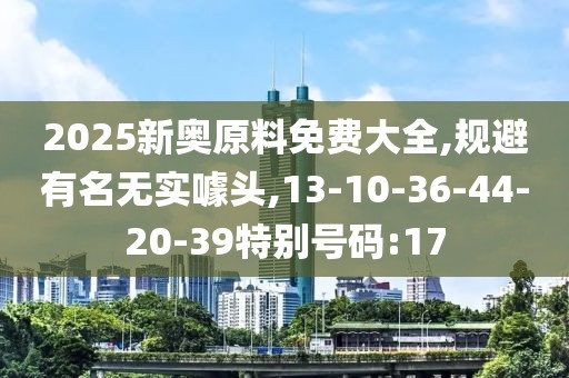 2025新奥原料免费大全,规避有名无实噱头,13-10-36-44-20-39特别号码:17