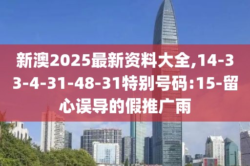 新澳2025最新资料大全,14-33-4-31-48-31特别号码:15-留心误导的假推广雨