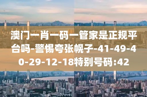 澳门一肖一码一管家是正规平台吗-警惕夸张幌子-41-49-40-29-12-18特别号码:42