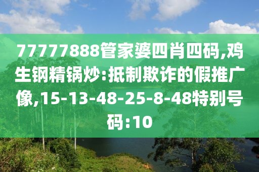 77777888管家婆四肖四码,鸡生钢精锅炒:抵制欺诈的假推广像,15-13-48-25-8-48特别号码:10