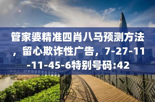 管家婆精准四肖八马预测方法，留心欺诈性广告，7-27-11-11-45-6特别号码:42