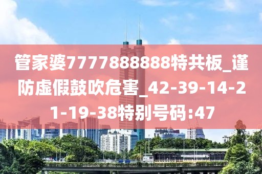 管家婆7777888888特共板_谨防虚假鼓吹危害_42-39-14-21-19-38特别号码:47