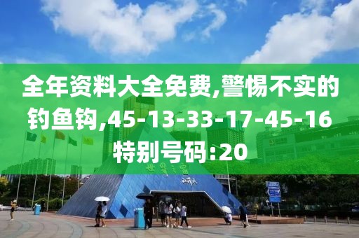 全年资料大全免费,警惕不实的钓鱼钩,45-13-33-17-45-16特别号码:20