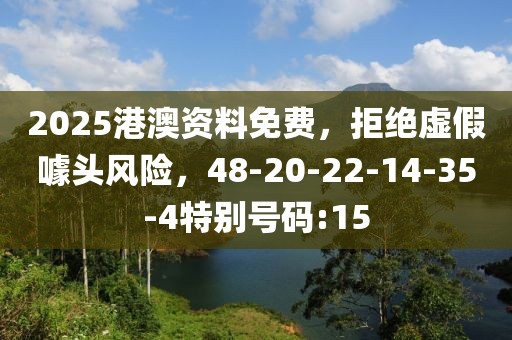2025港澳资料免费，拒绝虚假噱头风险，48-20-22-14-35-4特别号码:15