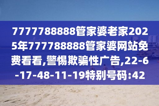 7777788888管家婆老家2025年777788888管家婆网站免费看看,警惕欺骗性广告,22-6-17-48-11-19特别号码:42