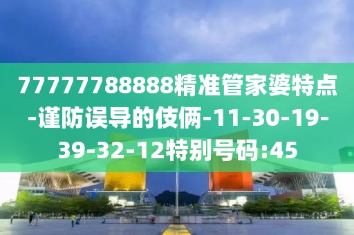 77777788888精准管家婆特点-谨防误导的伎俩-11-30-19-39-32-12特别号码:45