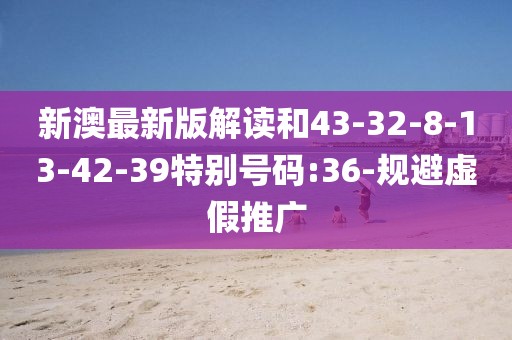 新澳最新版解读和43-32-8-13-42-39特别号码:36-规避虚假推广