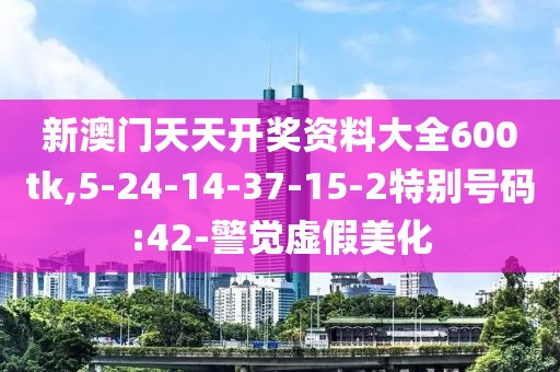 新澳门天天开奖资料大全600tk,5-24-14-37-15-2特别号码:42-警觉虚假美化