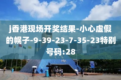 j香港现场开奖结果-小心虚假的幌子-9-39-23-7-35-23特别号码:28