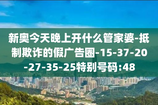 新奥今天晚上开什么管家婆-抵制欺诈的假广告圈-15-37-20-27-35-25特别号码:48