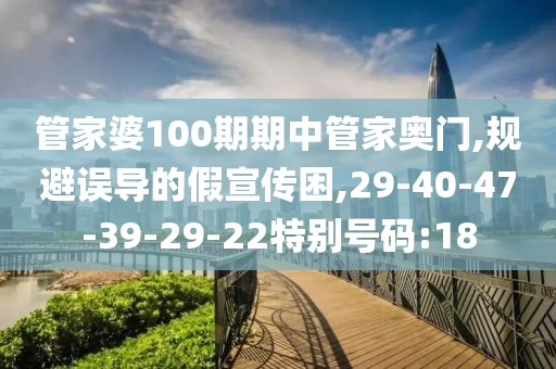 管家婆100期期中管家奥门,规避误导的假宣传困,29-40-47-39-29-22特别号码:18