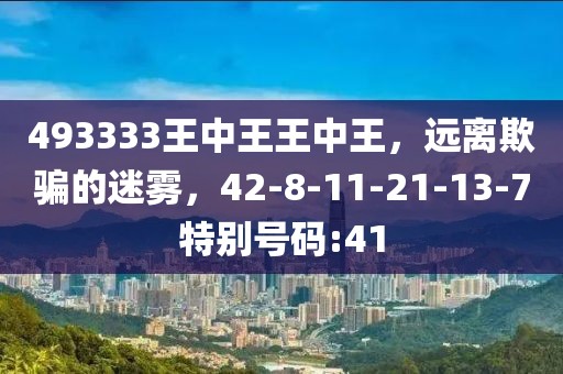 493333王中王王中王，远离欺骗的迷雾，42-8-11-21-13-7特别号码:41