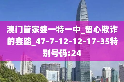 澳门管家婆一特一中_留心欺诈的套路_47-7-12-12-17-35特别号码:24