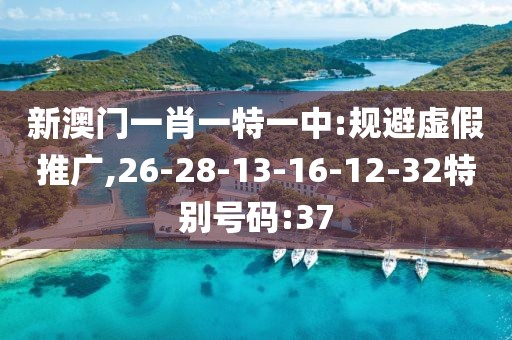 新澳门一肖一特一中:规避虚假推广,26-28-13-16-12-32特别号码:37