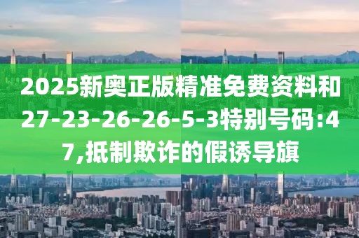 2025新奥正版精准免费资料和27-23-26-26-5-3特别号码:47,抵制欺诈的假诱导旗