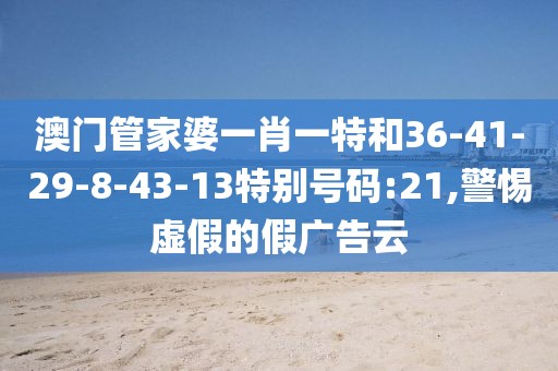 澳门管家婆一肖一特和36-41-29-8-43-13特别号码:21,警惕虚假的假广告云