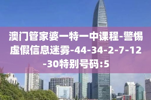 澳门管家婆一特一中课程-警惕虚假信息迷雾-44-34-2-7-12-30特别号码:5