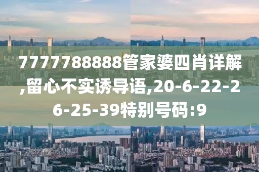 7777788888管家婆四肖详解,留心不实诱导语,20-6-22-26-25-39特别号码:9